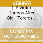 (LP Vinile) Toreros After Ole - Toreros After Ole/180 Gr Gatefold Sleeve vinile