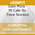 Juani Mora - Mi Calle No Tiene Nombre cd musicale