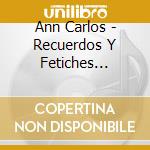 Ann Carlos - Recuerdos Y Fetiches 1999-2012 cd musicale di Carlos Ann