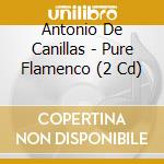 Antonio De Canillas - Pure Flamenco (2 Cd) cd musicale di Antonio de canillas