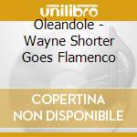 Oleandole - Wayne Shorter Goes Flamenco cd musicale
