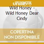 Wild Honey - Wild Honey Dear Cindy cd musicale di Wild Honey