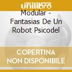 Modular - Fantasias De Un Robot Psicodel cd musicale di Modular