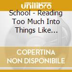 School - Reading Too Much Into Things Like Everything cd