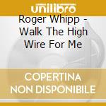 Roger Whipp - Walk The High Wire For Me cd