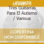 Tres Guitarras Para El Autismo / Various cd musicale