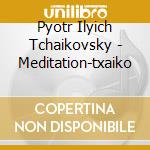 Pyotr Ilyich Tchaikovsky - Meditation-txaiko cd musicale di Pyotr Ilyich Tchaikovsky
