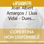 Joan Albert Amargos / Lluis Vidal - Dues Visions Contemporanies cd musicale di Joan Albert Amargos / Lluis Vidal