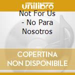 Not For Us - No Para Nosotros cd musicale di Not For Us