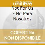 Not For Us - No Para Nosotros cd
