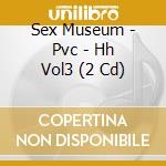 Sex Museum - Pvc - Hh Vol3 (2 Cd) cd musicale di Sex Museum