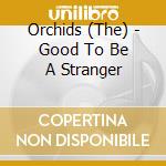 Orchids (The) - Good To Be A Stranger cd musicale di Orchids The