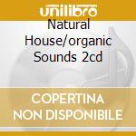 Natural House/organic Sounds 2cd cd musicale di ARTISTI VARI