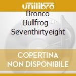 Bronco Bullfrog - Seventhirtyeight cd