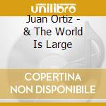 Juan Ortiz - & The World Is Large cd musicale di Juan Ortiz