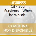 Cd - Soul Survivors - When The Whistle Blows cd musicale di SOUL SURVIVORS