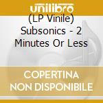 (LP Vinile) Subsonics - 2 Minutes Or Less lp vinile