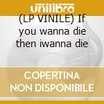 (LP VINILE) If you wanna die then iwanna die cd