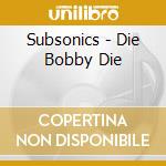 Subsonics - Die Bobby Die cd musicale di SUBSONICS