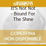 It'S Not Not - Bound For The Shine cd musicale di It'S Not Not