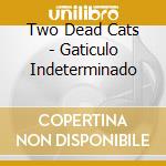 Two Dead Cats - Gaticulo Indeterminado cd musicale di Two Dead Cats