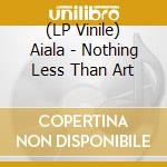 (LP Vinile) Aiala - Nothing Less Than Art lp vinile