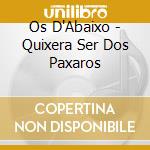 Os D'Abaixo - Quixera Ser Dos Paxaros cd