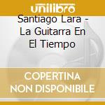 Santiago Lara - La Guitarra En El Tiempo cd musicale di Santiago Lara