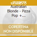 Australian Blonde - Pizza Pop + Australian.. cd musicale di Australian Blonde