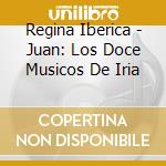 Regina Iberica - Juan: Los Doce Musicos De Iria cd musicale di Regina Iberica