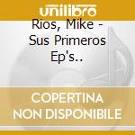 Rios, Mike - Sus Primeros Ep's.. cd musicale di Rios, Mike