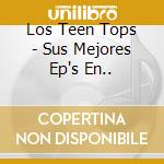 Los Teen Tops - Sus Mejores Ep's En.. cd musicale di Los Teen Tops