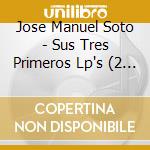 Jose Manuel Soto - Sus Tres Primeros Lp's (2 Cd) cd musicale di Jose Manuel Soto