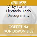 Vicky Larraz - Llevatelo Todo Discografia Completa (7 Cd) cd musicale di Vicky Larraz