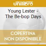 Young Lester - The Be-bop Days cd musicale di YOUNG LESTER