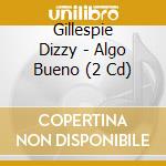 Gillespie Dizzy - Algo Bueno (2 Cd) cd musicale di Gillespie Dizzy
