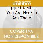 Tippett Keith - You Are Here...i Am There cd musicale di THE KEITH TIPPETT GR