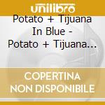 Potato + Tijuana In Blue - Potato + Tijuana In Blue cd