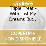Triple Treat - With Just My Dreams But.. cd musicale di Triple Treat