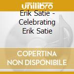 Erik Satie - Celebrating Erik Satie cd musicale di Erik Satie