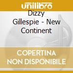 Dizzy Gillespie - New Continent cd musicale di Dizzy Gillespie