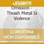 Omission - Thrash Metal Is Violence cd musicale di Omission