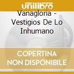 Vanagloria - Vestigios De Lo Inhumano cd musicale di Vanagloria