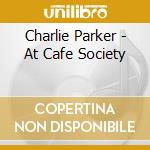 Charlie Parker - At Cafe Society cd musicale