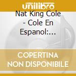 Nat King Cole - Cole En Espanol: Greatest Hits cd musicale di Nat King Cole