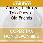 Andrea, Pedro & Tolo Pueyo - Old Friends cd musicale di Andrea, Pedro & Tolo Pueyo