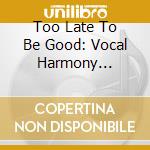 Too Late To Be Good: Vocal Harmony Vanguard cd musicale di Artisti Vari