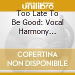 Too Late To Be Good: Vocal Harmony Vanguard cd
