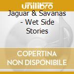 Jaguar & Savanas - Wet Side Stories cd musicale di Jaguar & Savanas