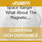 Space Ranger - What About The Magnetic Fields cd musicale di Ranger Space